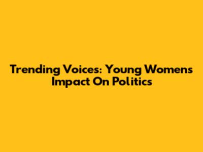 Trending Voices: Young Women's Impact On Politics