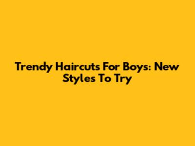 Trendy Haircuts For Boys: New Styles To Try