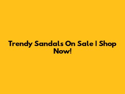 Trendy Sandals On Sale | Shop Now!