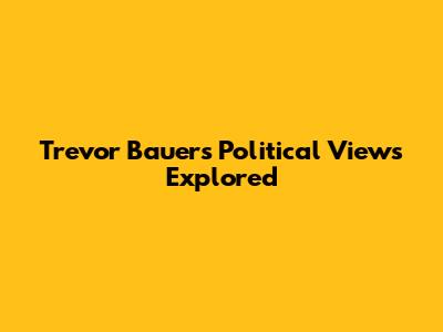 Trevor Bauer's Political Views Explored