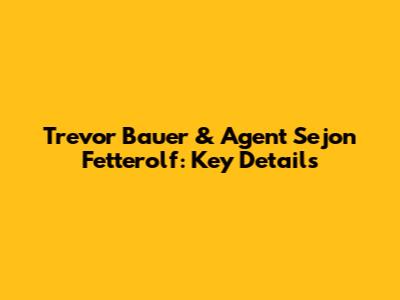 Trevor Bauer & Agent Sejon Fetterolf: Key Details