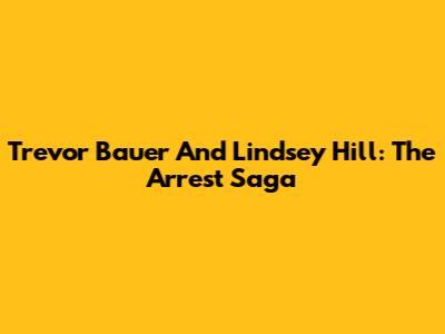 Trevor Bauer And Lindsey Hill: The Arrest Saga