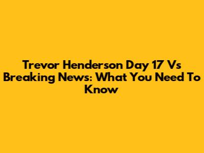 Trevor Henderson Day 17 Vs Breaking News: What You Need To Know