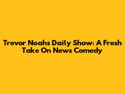 Trevor Noah's Daily Show: A Fresh Take On News Comedy