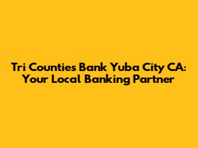 Tri Counties Bank Yuba City CA: Your Local Banking Partner
