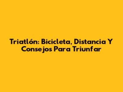Triatlón: Bicicleta, Distancia Y Consejos Para Triunfar