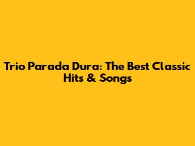 Trio Parada Dura: The Best Classic Hits & Songs