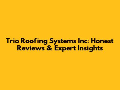 Trio Roofing Systems Inc: Honest Reviews & Expert Insights