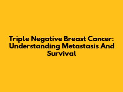 Triple Negative Breast Cancer: Understanding Metastasis And Survival