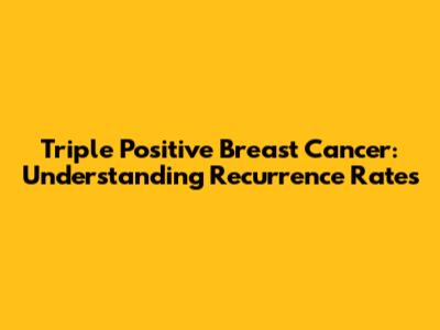 Triple Positive Breast Cancer: Understanding Recurrence Rates