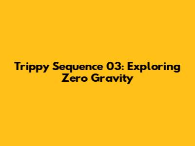 Trippy Sequence 03: Exploring Zero Gravity