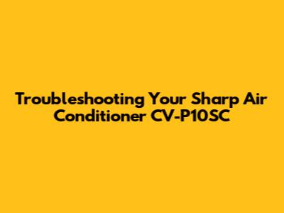 Troubleshooting Your Sharp Air Conditioner CV-P10SC