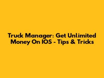 Truck Manager: Get Unlimited Money On IOS - Tips & Tricks