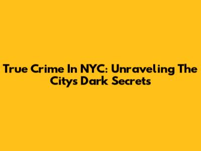 True Crime In NYC: Unraveling The City's Dark Secrets