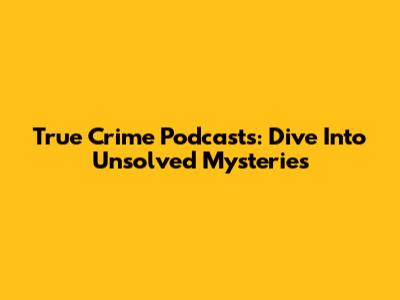 True Crime Podcasts: Dive Into Unsolved Mysteries