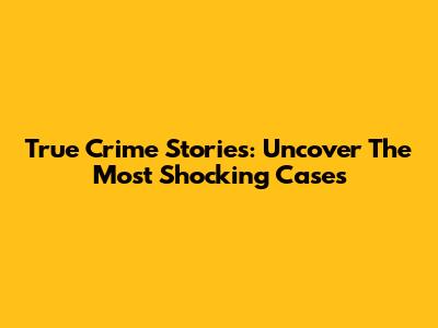 True Crime Stories: Uncover The Most Shocking Cases