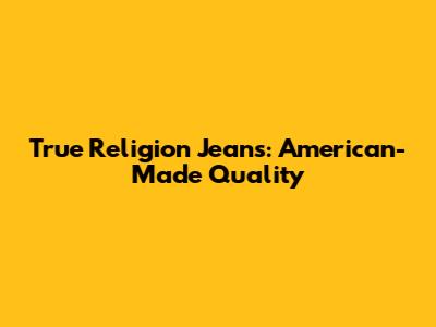 True Religion Jeans: American-Made Quality