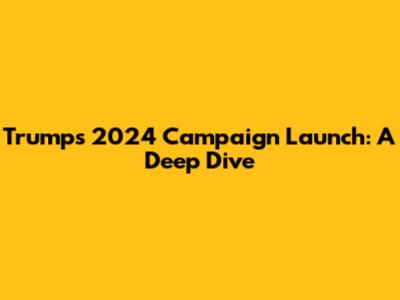 Trump's 2024 Campaign Launch: A Deep Dive