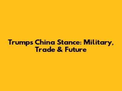 Trump's China Stance: Military, Trade & Future
