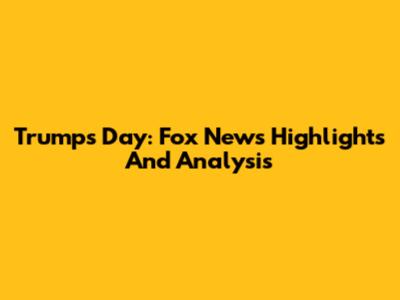 Trump's Day: Fox News Highlights And Analysis