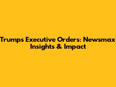 Trump's Executive Orders: Newsmax Insights & Impact