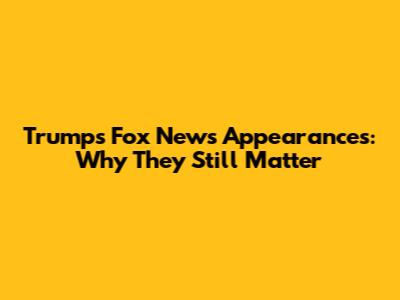 Trump's Fox News Appearances: Why They Still Matter