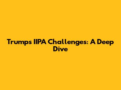 Trump's IIPA Challenges: A Deep Dive