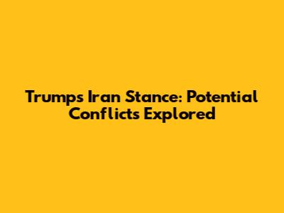 Trump's Iran Stance: Potential Conflicts Explored