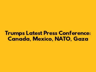 Trump's Latest Press Conference: Canada, Mexico, NATO, Gaza