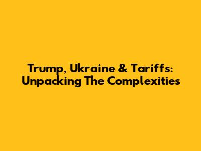 Trump, Ukraine & Tariffs: Unpacking The Complexities