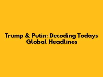Trump & Putin: Decoding Today's Global Headlines