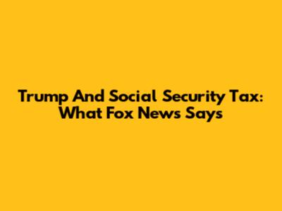 Trump And Social Security Tax: What Fox News Says