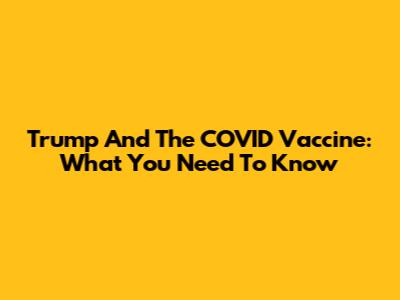 Trump And The COVID Vaccine: What You Need To Know