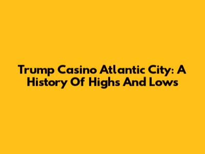 Trump Casino Atlantic City: A History Of Highs And Lows