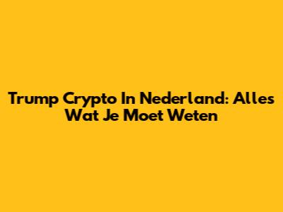 Trump Crypto In Nederland: Alles Wat Je Moet Weten