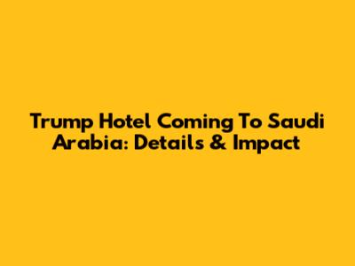 Trump Hotel Coming To Saudi Arabia: Details & Impact