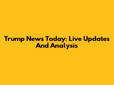 Trump News Today: Live Updates And Analysis