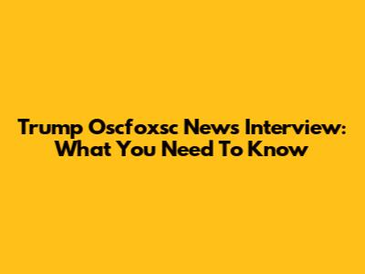 Trump Oscfoxsc News Interview: What You Need To Know