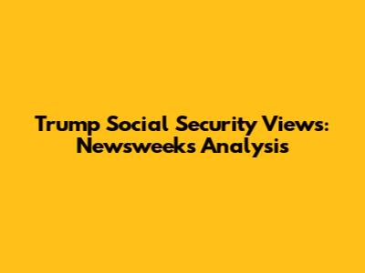 Trump Social Security Views: Newsweek's Analysis
