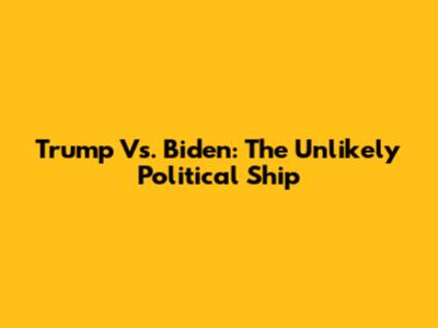 Trump Vs. Biden: The Unlikely Political 'Ship'