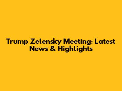 Trump Zelensky Meeting: Latest News & Highlights