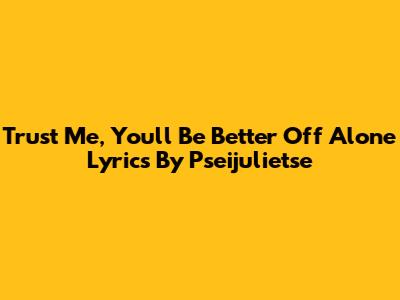 Trust Me, You'll Be Better Off Alone Lyrics By Pseijulietse