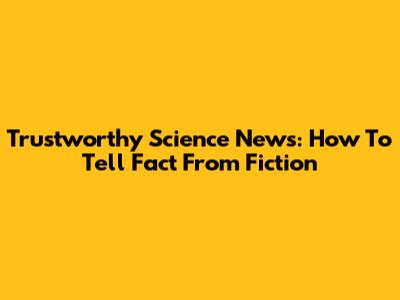 Trustworthy Science News: How To Tell Fact From Fiction
