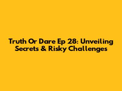 Truth Or Dare Ep 28: Unveiling Secrets & Risky Challenges