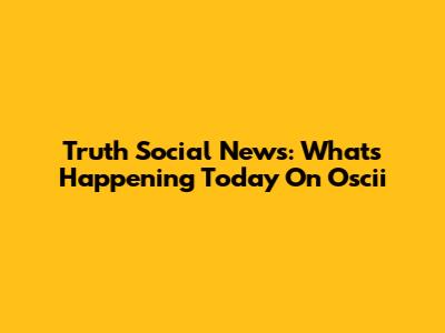 Truth Social News: What's Happening Today On "Oscii"