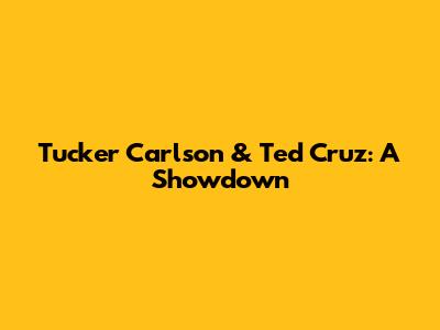 Tucker Carlson & Ted Cruz: A Showdown