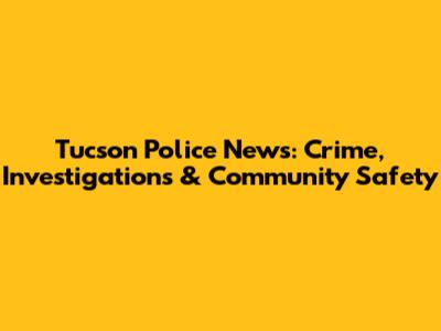 Tucson Police News: Crime, Investigations & Community Safety