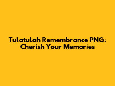Tulatulah Remembrance PNG: Cherish Your Memories