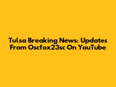 Tulsa Breaking News: Updates From Oscfox23sc On YouTube