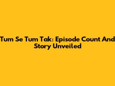 Tum Se Tum Tak: Episode Count And Story Unveiled